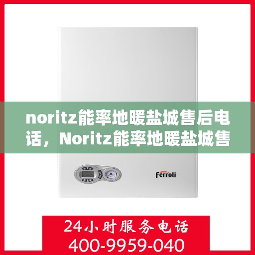 noritz能率地暖盐城售后电话，Noritz能率地暖盐城售后服务热线及电话全攻略