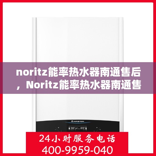noritz能率热水器南通售后，Noritz能率热水器南通售后服务中心，专业维修，贴心服务