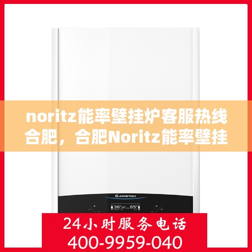 noritz能率壁挂炉客服热线合肥，合肥Noritz能率壁挂炉客服热线全面解析，专业解答您的疑问