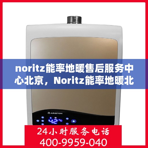 noritz能率地暖售后服务中心北京，Noritz能率地暖北京售后服务中心，专业维修，贴心服务