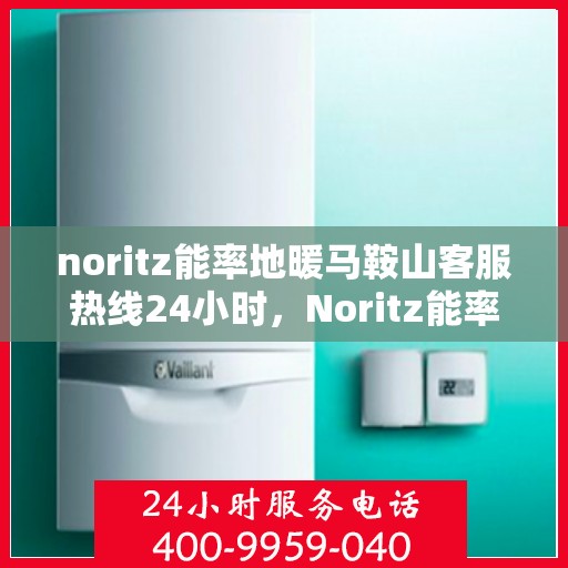 noritz能率地暖马鞍山客服热线24小时，Noritz能率地暖马鞍山全天候客服热线，暖心服务不打烊