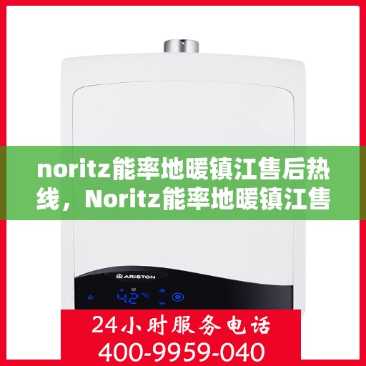 noritz能率地暖镇江售后热线，Noritz能率地暖镇江售后服务热线全解析