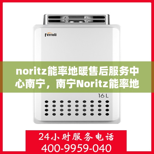 noritz能率地暖售后服务中心南宁，南宁Noritz能率地暖售后服务中心，专业维修，贴心服务
