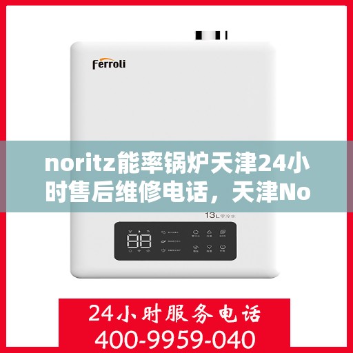 noritz能率锅炉天津24小时售后维修电话，天津Noritz能率锅炉全天候售后维修服务热线公布