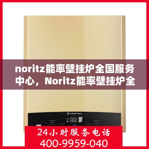 noritz能率壁挂炉全国服务中心，Noritz能率壁挂炉全国服务中心，专业品质，暖心服务
