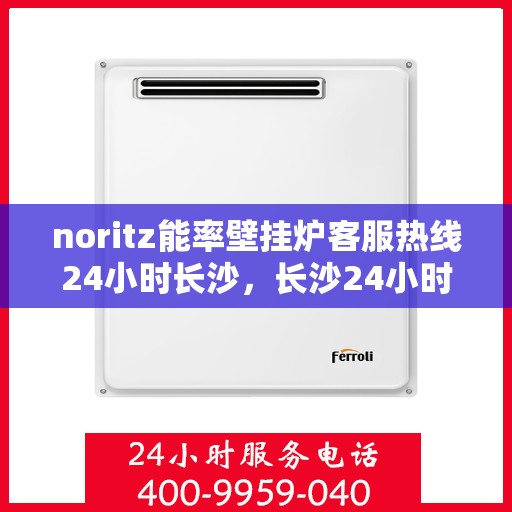 noritz能率壁挂炉客服热线24小时长沙，长沙24小时Noritz能率壁挂炉客服热线，全天候为您服务