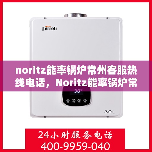noritz能率锅炉常州客服热线电话，Noritz能率锅炉常州客服热线全攻略，专业解答，贴心服务一键达