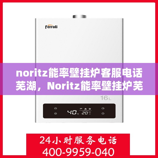 noritz能率壁挂炉客服电话芜湖，Noritz能率壁挂炉芜湖客服热线及咨询指南