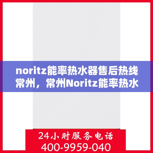 noritz能率热水器售后热线常州，常州Noritz能率热水器售后服务热线指南