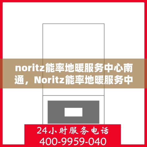 noritz能率地暖服务中心南通，Noritz能率地暖服务中心南通，专业品质，温暖您的生活