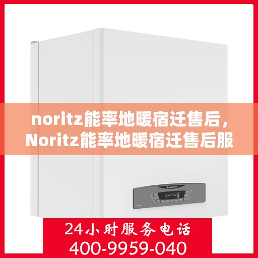 noritz能率地暖宿迁售后，Noritz能率地暖宿迁售后服务详解