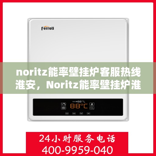 noritz能率壁挂炉客服热线淮安，Noritz能率壁挂炉淮安客服热线指南