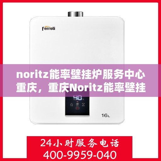 noritz能率壁挂炉服务中心重庆，重庆Noritz能率壁挂炉服务中心，专业维修与高效服务
