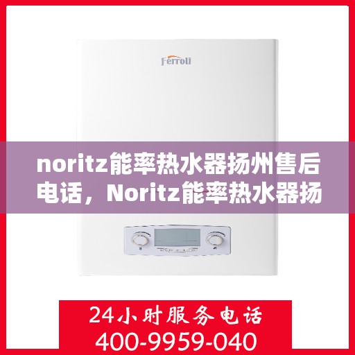 noritz能率热水器扬州售后电话，Noritz能率热水器扬州售后服务热线及维修指南