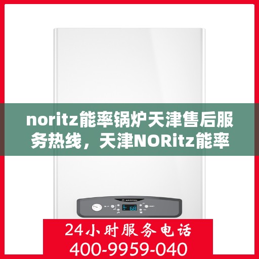 noritz能率锅炉天津售后服务热线，天津NORitz能率锅炉售后服务热线及专业维修支持