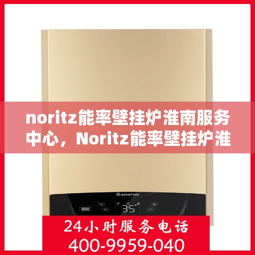 noritz能率壁挂炉淮南服务中心，Noritz能率壁挂炉淮南服务中心，专业维修与优质服务的暖心港湾