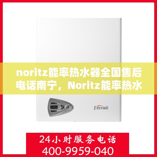 noritz能率热水器全国售后电话南宁，Noritz能率热水器全国售后电话南宁服务热线及售后支持全解析