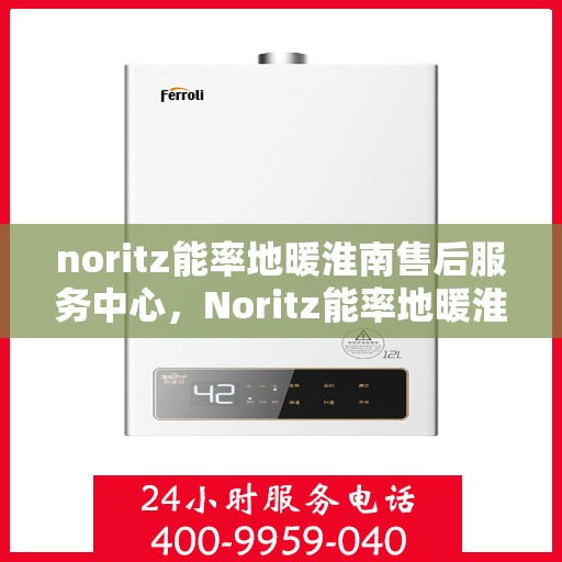 noritz能率地暖淮南售后服务中心，Noritz能率地暖淮南售后服务中心，专业品质，贴心服务