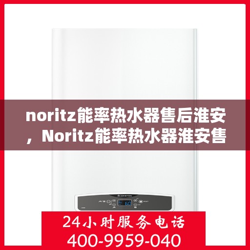 noritz能率热水器售后淮安，Noritz能率热水器淮安售后服务中心，专业维修与保养服务