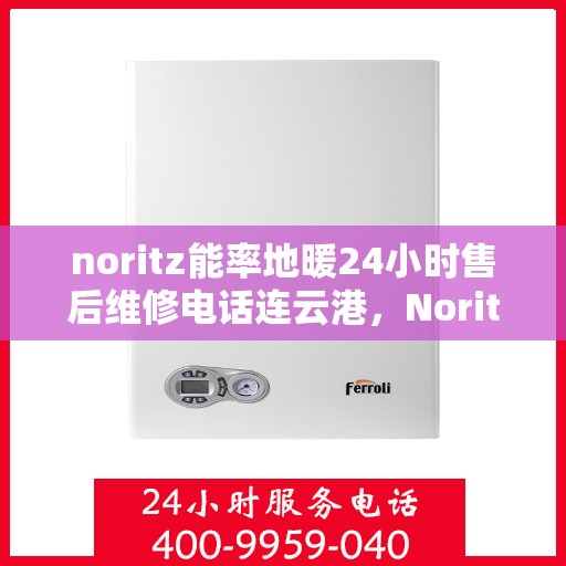 noritz能率地暖24小时售后维修电话连云港，Noritz能率地暖连云港专业售后维修团队，全天候服务，保障您的地暖运行无忧！