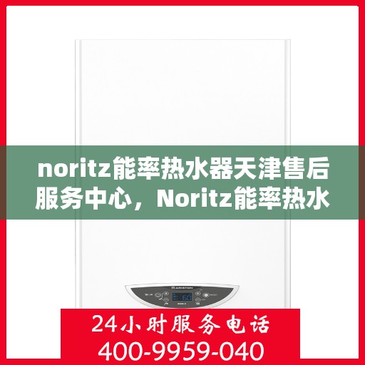 noritz能率热水器天津售后服务中心，Noritz能率热水器天津专业售后服务中心，全方位服务，品质保障