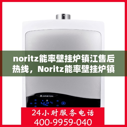 noritz能率壁挂炉镇江售后热线，Noritz能率壁挂炉镇江售后服务热线全解析
