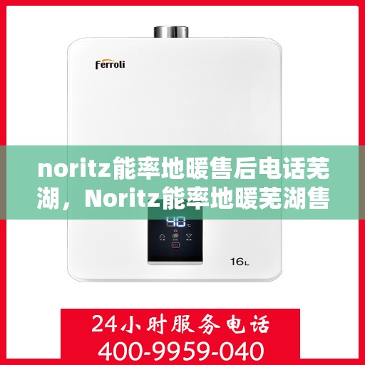 noritz能率地暖售后电话芜湖，Noritz能率地暖芜湖售后专线，一站式解决您的地暖问题