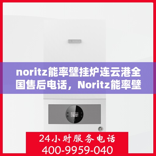 noritz能率壁挂炉连云港全国售后电话，Noritz能率壁挂炉连云港售后服务热线及全国售后电话全解析