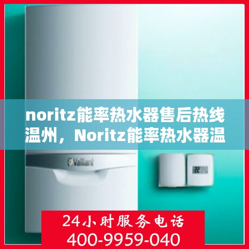 noritz能率热水器售后热线温州，Noritz能率热水器温州售后热线全攻略