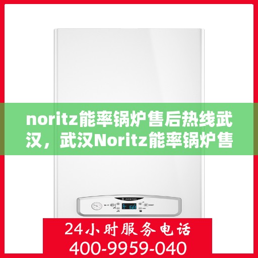 noritz能率锅炉售后热线武汉，武汉Noritz能率锅炉售后热线及维修服务指南