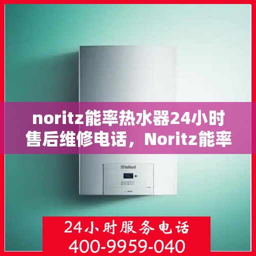 noritz能率热水器24小时售后维修电话，Noritz能率热水器全天候售后维修服务热线