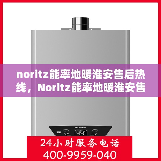 noritz能率地暖淮安售后热线，Noritz能率地暖淮安售后服务热线全解析