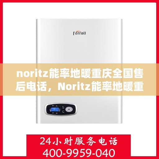 noritz能率地暖重庆全国售后电话，Noritz能率地暖重庆售后服务热线公布