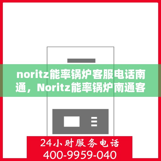 noritz能率锅炉客服电话南通，Noritz能率锅炉南通客服热线及售后支持指南
