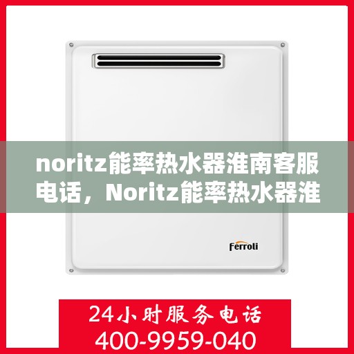 noritz能率热水器淮南客服电话，Noritz能率热水器淮南客服热线及售后支持指南