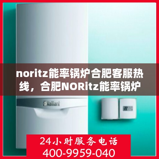 noritz能率锅炉合肥客服热线，合肥NORitz能率锅炉客服热线，专业解答您的锅炉问题