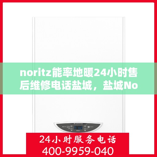 noritz能率地暖24小时售后维修电话盐城，盐城Noritz能率地暖24小时专业售后维修服务电话