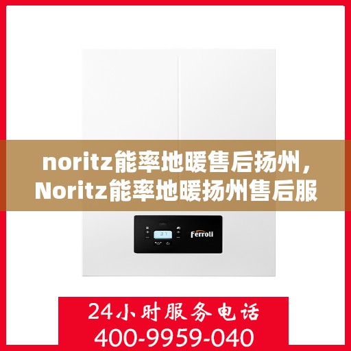 noritz能率地暖售后扬州，Noritz能率地暖扬州售后服务中心，专业售后，温暖您的生活