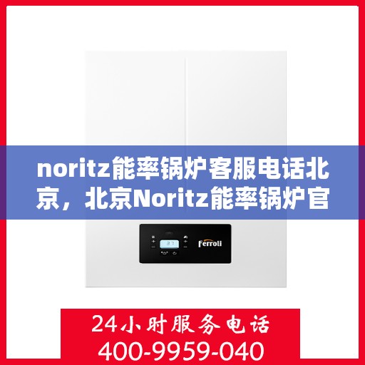 noritz能率锅炉客服电话北京，北京Noritz能率锅炉官方客服热线及咨询指南