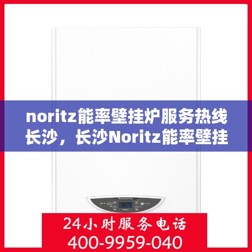 noritz能率壁挂炉服务热线长沙，长沙Noritz能率壁挂炉服务热线全面解析，专业解决您的供暖需求