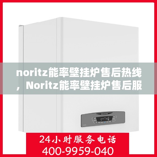 noritz能率壁挂炉售后热线，Noritz能率壁挂炉售后服务热线指南
