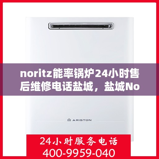 noritz能率锅炉24小时售后维修电话盐城，盐城Noritz能率锅炉全天候售后维修服务热线公布