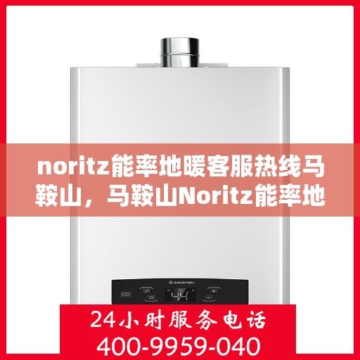 noritz能率地暖客服热线马鞍山，马鞍山Noritz能率地暖客服热线全攻略