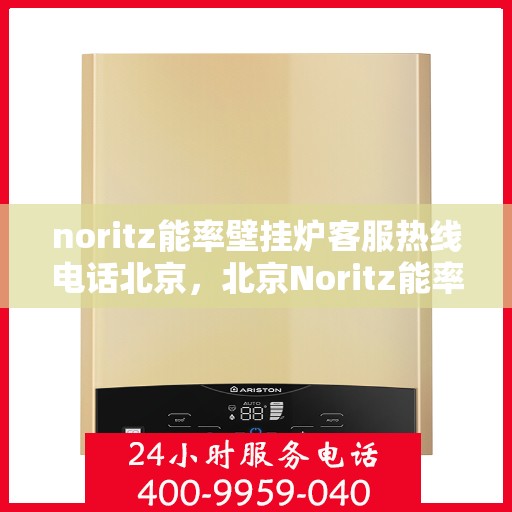 noritz能率壁挂炉客服热线电话北京，北京Noritz能率壁挂炉客服热线电话全解析