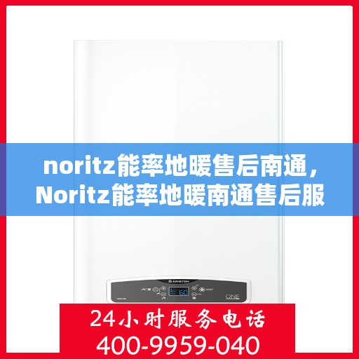 noritz能率地暖售后南通，Noritz能率地暖南通售后服务详解