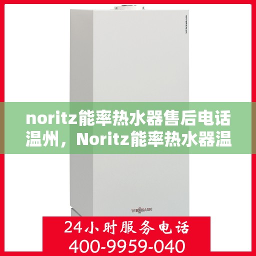noritz能率热水器售后电话温州，Noritz能率热水器温州售后热线及服务一览