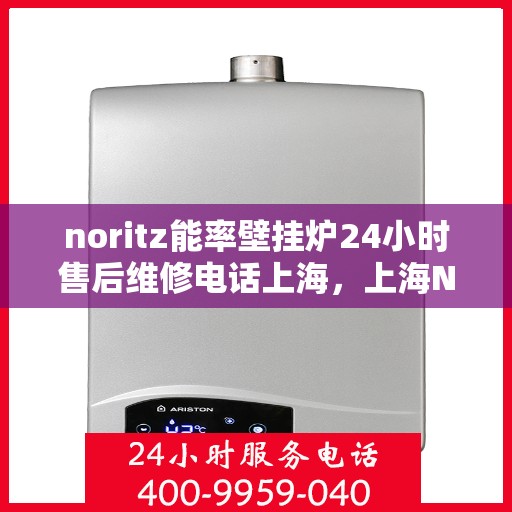 noritz能率壁挂炉24小时售后维修电话上海，上海Noritz能率壁挂炉全天候售后维修服务热线
