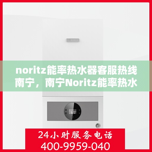 noritz能率热水器客服热线南宁，南宁Noritz能率热水器客服热线全攻略
