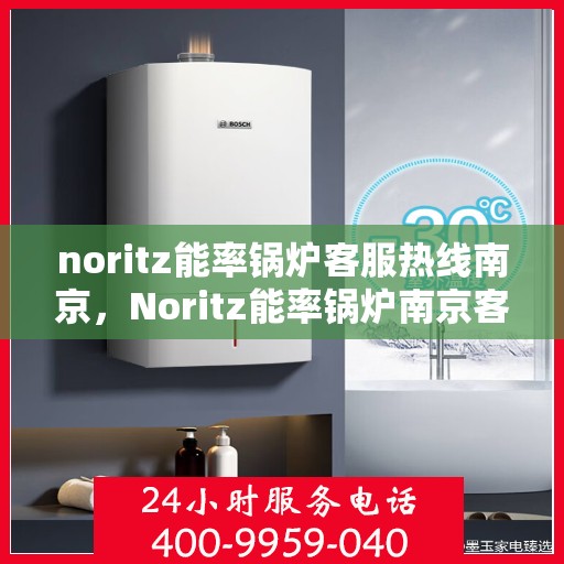 noritz能率锅炉客服热线南京，Noritz能率锅炉南京客服热线全解析