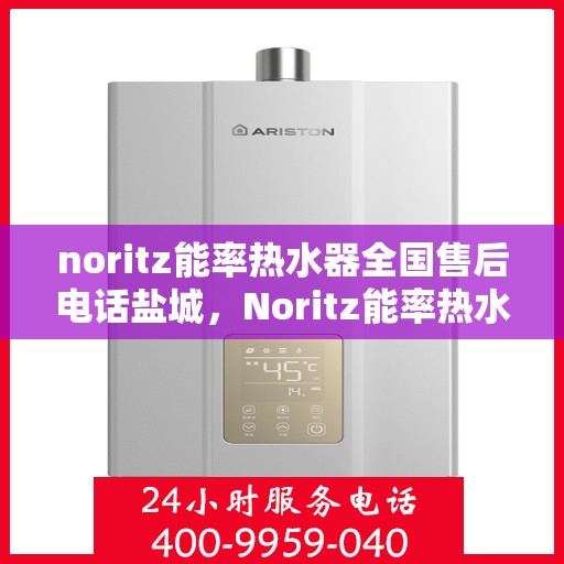 noritz能率热水器全国售后电话盐城，Noritz能率热水器盐城售后电话及维修服务全解析